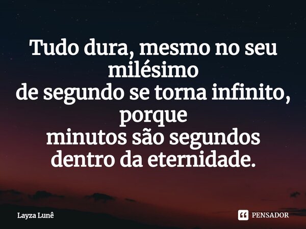 ⁠Tudo dura, mesmo no seu milésimo de segundo se torna infinito, porque minutos são segundos dentro da eternidade.... Frase de Layza Lunê.