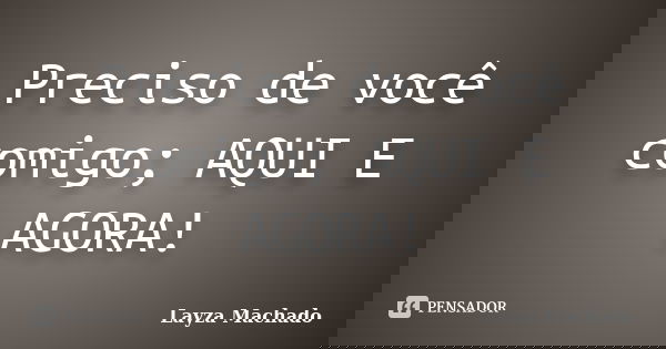 Preciso de você comigo; AQUI E AGORA!... Frase de Layza Machado.