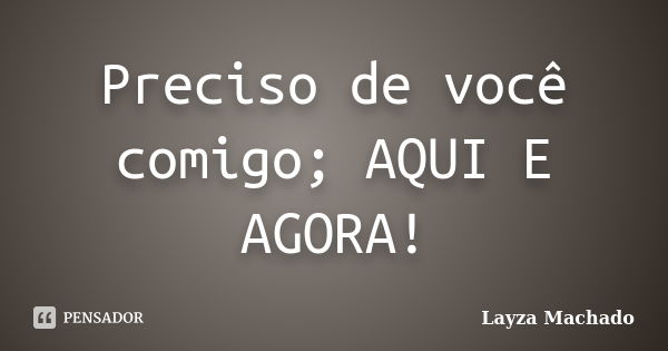 Preciso de você comigo; AQUI E AGORA!... Frase de Layza Machado.