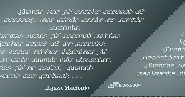 Quanta vez já estive cercada de pessoas, mas ainda assim me sentir sozinha. Quantas vezes já escondi minhas lágrimas atrás de um sorriso. Quantas vezes minhas l... Frase de Layza Machado.