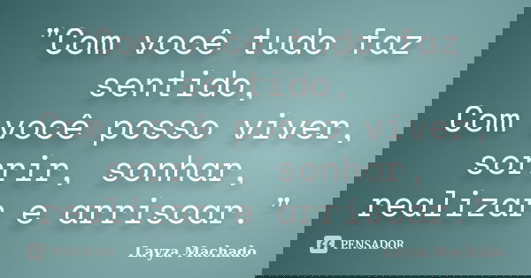 "Com você tudo faz sentido, Com você posso viver, sorrir, sonhar, realizar e arriscar."... Frase de Layza Machado.