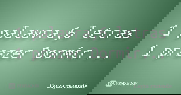 1 palavra,6 letras 1 prazer Dormir...... Frase de Layza rezende.