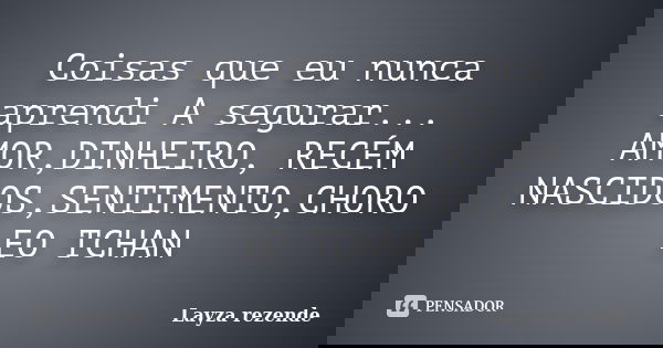 Coisas que eu nunca aprendi A segurar... AMOR,DINHEIRO, RECÉM NASCIDOS,SENTIMENTO,CHORO EO TCHAN... Frase de Layza rezende.