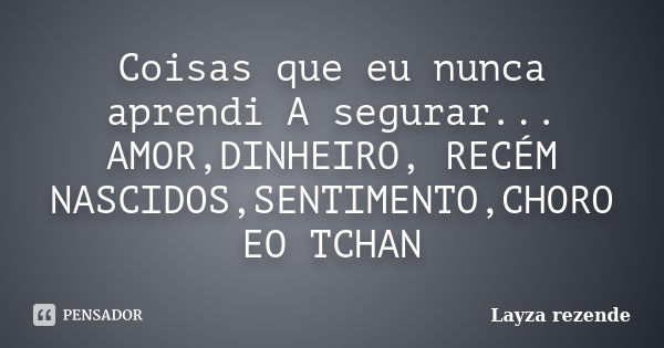 Coisas que eu nunca aprendi A segurar... AMOR,DINHEIRO, RECÉM NASCIDOS,SENTIMENTO,CHORO EO TCHAN... Frase de Layza rezende.