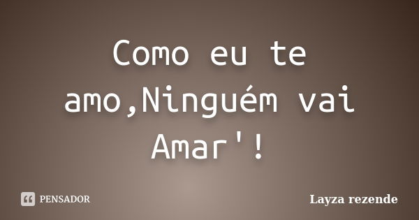 Como eu te amo,Ninguém vai Amar'!... Frase de Layza rezende.