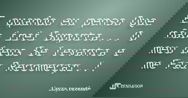 E quando eu penso Que não irei Suporta... O meu deus Se levanta e me Faz Recomeçar..!... Frase de Layza rezende.