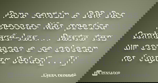 Para sentir a DOR Das pessoas Não precisa Conhecê-las... Basta ter um coraçao e se colocar no lugar Delas[...]!... Frase de Layza rezende.