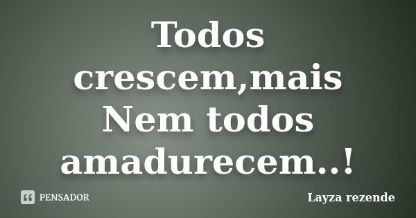 Todos crescem,mais Nem todos amadurecem..!... Frase de Layza rezende.