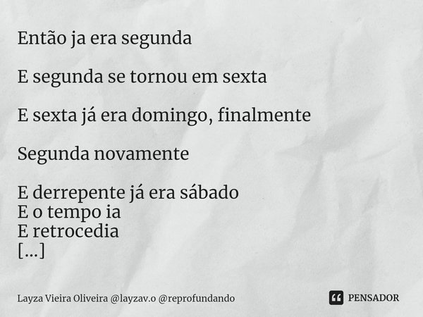 ⁠Então ja era segunda E segunda se tornou em sexta E sexta já era domingo, finalmente Segunda novamente E derrepente já era sábado
E o tempo ia
E retrocedia E e... Frase de Layza Vieira Oliveira layzav.o reprofundando.