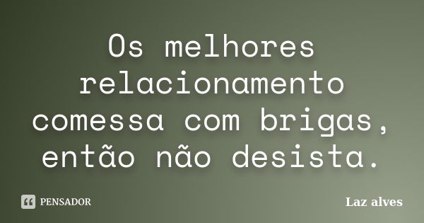 Os melhores relacionamento comessa com brigas, então não desista.... Frase de Laz alves.