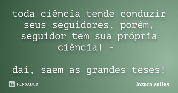 toda ciência tende conduzir seus seguidores, porém, seguidor tem sua própria ciência! - dai, saem as grandes teses!... Frase de lazara salles.