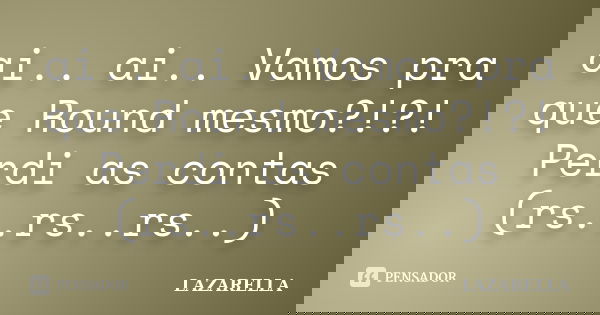 ai.. ai.. Vamos pra que Round mesmo?!?! Perdi as contas (rs..rs..rs..)... Frase de Lazarella.
