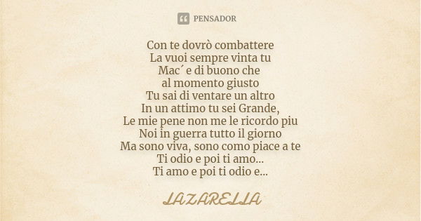 Con te dovrò combattere La vuoi sempre vinta tu Mac´ e di buono che al momento giusto Tu sai di ventare un altro In un attimo tu sei Grande, Le mie pene non me ... Frase de Lazarella.