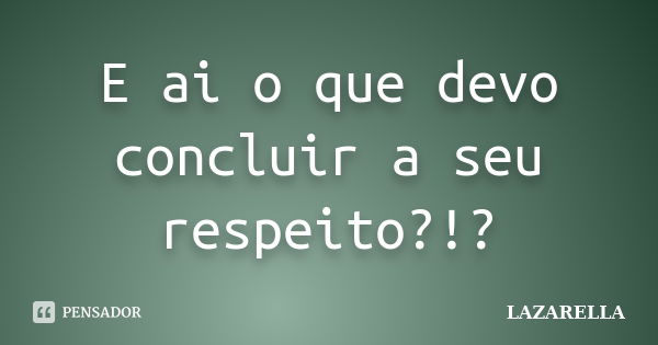 E ai o que devo concluir a seu respeito?!?... Frase de Lazarella.