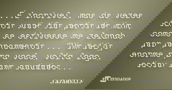 ...É incrível, mas às vezes sinto você tão perto de mim, como se estivesse me zelando por pensamento ..."Um beijo enorme pra você, volta logo, estou com sa... Frase de Lazarella.