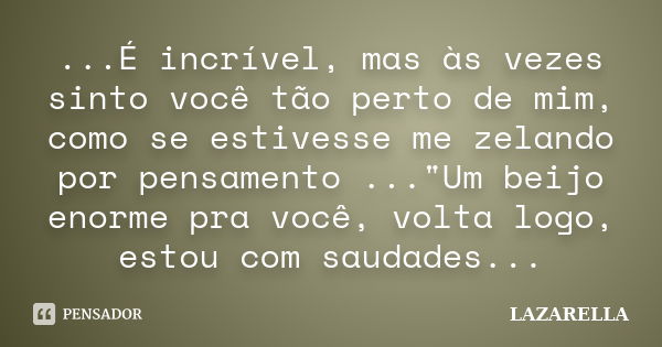 ...É incrível, mas às vezes sinto você tão perto de mim, como se estivesse me zelando por pensamento ..."Um beijo enorme pra você, volta logo, estou com sa... Frase de Lazarella.