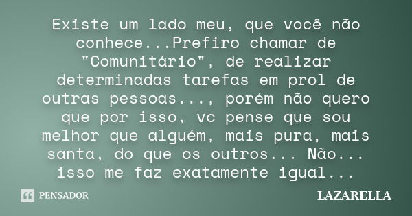 Existe um lado meu, que você não conhece...Prefiro chamar de "Comunitário", de realizar determinadas tarefas em prol de outras pessoas..., porém não q... Frase de Lazarella.