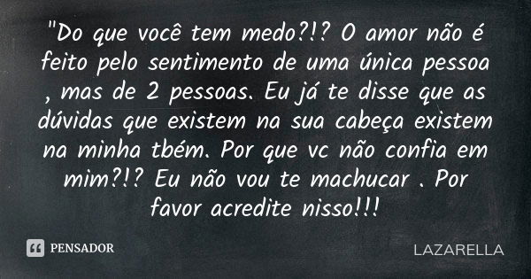 "Do que você tem medo?!? O amor não é feito pelo sentimento de uma única pessoa , mas de 2 pessoas. Eu já te disse que as dúvidas que existem na sua cabeça... Frase de Lazarella.