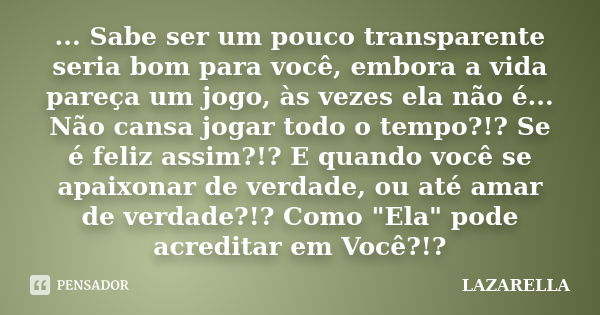 ... Sabe ser um pouco transparente seria bom para você, embora a vida pareça um jogo, às vezes ela não é... Não cansa jogar todo o tempo?!? Se é feliz assim?!? ... Frase de Lazarella.