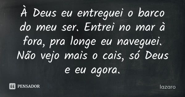 À Deus eu entreguei o barco do meu ser. Entrei no mar à fora, pra longe eu naveguei. Não vejo mais o cais, só Deus e eu agora.... Frase de Lázaro.