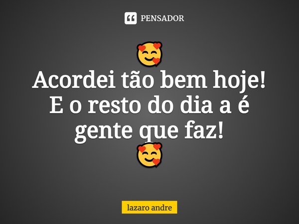 ⁠🥰
Acordei tão bem hoje!
E o resto do dia a é gente que faz!
🥰... Frase de Lazaro André.