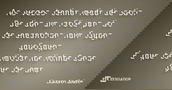 As vezes tenho medo de sair De dar um rolê por ai E te encontrar num lugar qualquer É que tá muito na minha Cara Que te amo... Frase de Lazaro André.