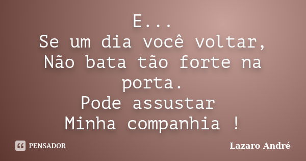 E... Se um dia você voltar, Não bata tão forte na porta. Pode assustar Minha companhia !... Frase de Lazaro André.