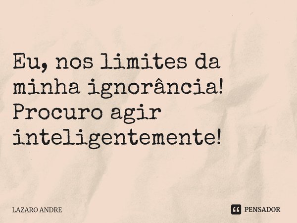 ⁠Eu, nos limites da minha ignorância!
Procuro agir inteligentemente!... Frase de Lazaro André.