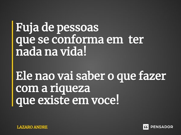 Fuja de pessoas que se conforma em ter nada na vida! Ele nao vai saber o que fazer com a riqueza que existe em voce!... Frase de Lazaro André.