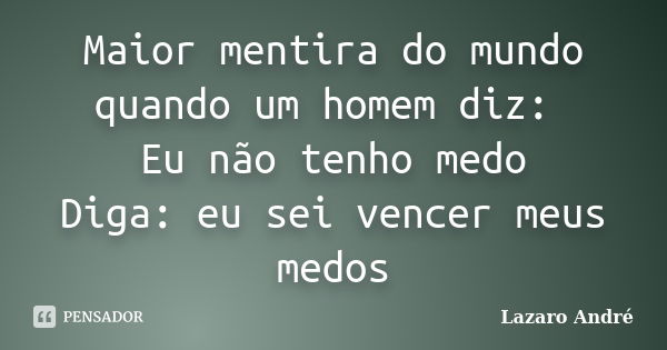 Maior mentira do mundo quando um homem diz: Eu não tenho medo Diga: eu sei vencer meus medos... Frase de Lazaro André.