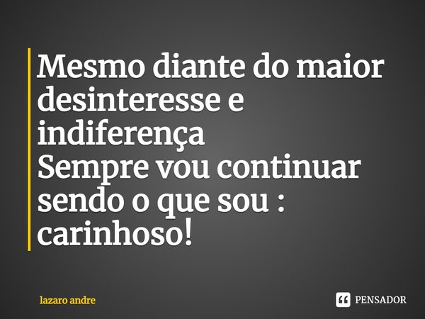 ⁠Mesmo diante do maior
desinteresse e indiferença
Sempre vou continuar sendo o que sou : carinhoso!... Frase de Lazaro André.