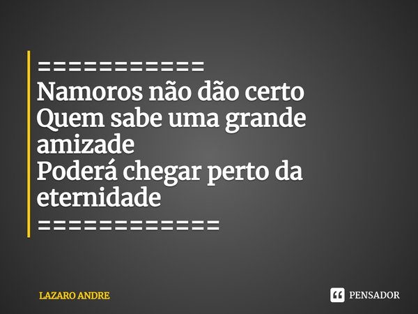 ⁠===========
Namoros não dão certo
Quem sabe uma grande amizade
Poderá chegar perto da eternidade
============... Frase de Lazaro André.
