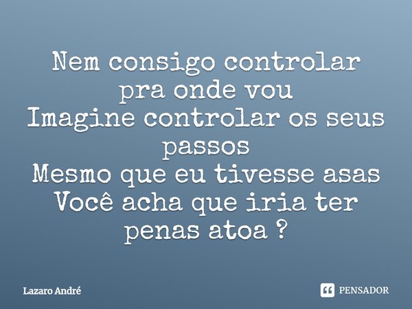 ⁠Nem consigo controlar pra onde vou
Imagine controlar os seus passos
Mesmo que eu tivesse asas
Você acha que iria ter penas atoa ?... Frase de Lazaro André.