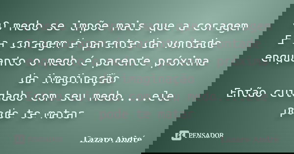 O medo se impõe mais que a coragem E a coragem é parente da vontade enquanto o medo é parente próxima da imaginação Então cuidado com seu medo....ele pode te ma... Frase de Lazaro André.