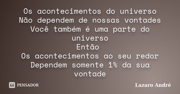 Os acontecimentos do universo Não dependem de nossas vontades Você também é uma parte do universo Então Os acontecimentos ao seu redor Dependem somente 1% da su... Frase de Lazaro André.