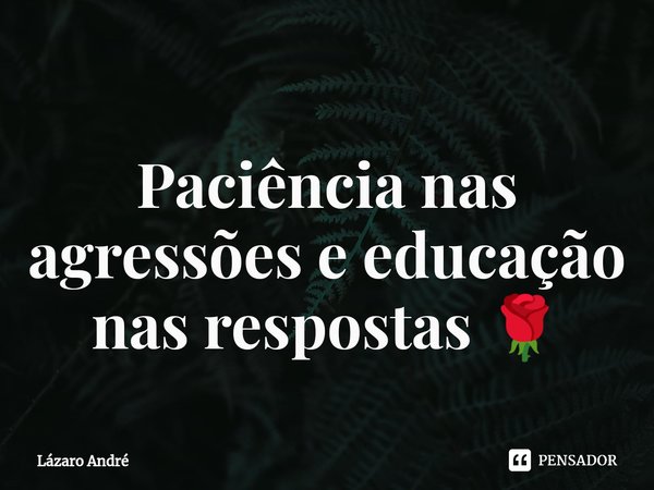 Paciência nas agressões e educação nas respostas 🌹⁠... Frase de Lazaro André.