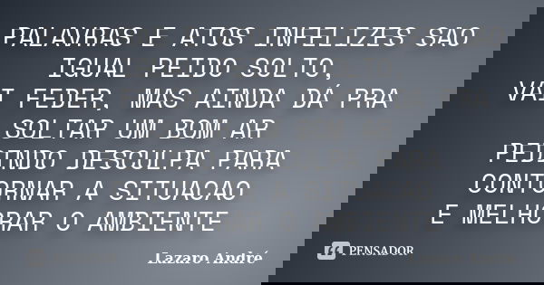 PALAVRAS E ATOS INFELIZES SAO IGUAL PEIDO SOLTO, VAI FEDER, MAS AINDA DÁ PRA SOLTAR UM BOM AR PEDINDO DESCULPA PARA CONTORNAR A SITUACAO E MELHORAR O AMBIENTE... Frase de lazaro andre.