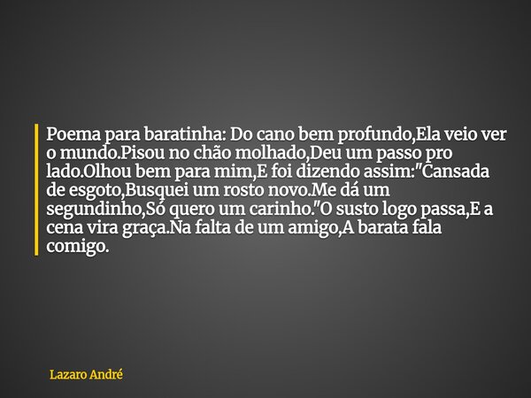 Poema para baratinha: Do cano bem profundo,Ela veio ver o mundo.Pisou no chão molhado,Deu um passo pro lado.Olhou bem para mim,E foi dizendo assim:"Cansada... Frase de Lazaro André.