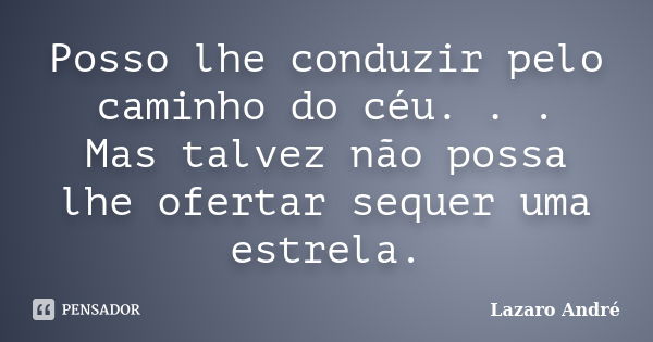 Posso lhe conduzir pelo caminho do céu. . . Mas talvez não possa lhe ofertar sequer uma estrela.... Frase de Lazaro André.