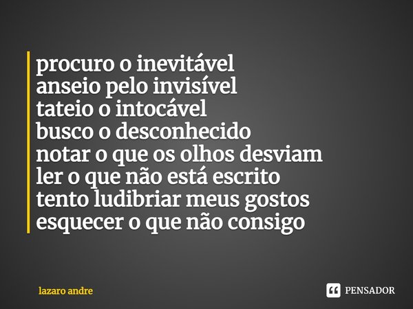 ⁠procuro o inevitável
anseio pelo invisível
tateio o intocável
busco o desconhecido
notar o que os olhos desviam
ler o que não está escrito
tento ludibriar meus... Frase de Lazaro André.