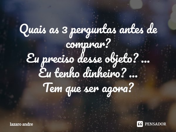 ⁠Quais as 3 perguntas antes de comprar?
Eu preciso desse objeto? ...
Eu tenho dinheiro? ...
Tem que ser agora?... Frase de Lazaro André.