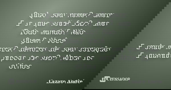 Qual seu nome? amor E o que você faz? amo Todo mundo? Não Quem? Você E onde mora? dentro de seu coração E quando posso te ver? Abra os olhos... Frase de Lazaro André.