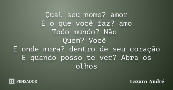 Qual seu nome? amor E o que você faz? amo Todo mundo? Não Quem? Você E onde mora? dentro de seu coração E quando posso te ver? Abra os olhos... Frase de Lazaro André.