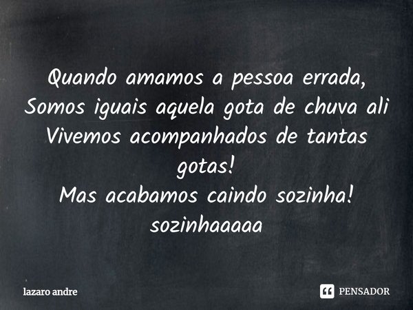 ⁠Quando amamos a pessoa errada,
Somos iguais aquela gota de chuva ali
Vivemos acompanhados de tantas gotas!
Mas acabamos caindo sozinha!
sozinhaaaaa... Frase de Lazaro André.