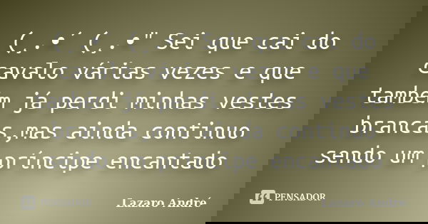 (¸.•´ (¸.•" Sei que cai do cavalo várias vezes e que também já perdi minhas vestes brancas,mas ainda continuo sendo um príncipe encantado... Frase de Lazaro André.