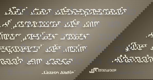 Sai tao desesperado A procura de um Amor pelas ruas Que esqueci de mim Abandonado em casa... Frase de Lazaro André.