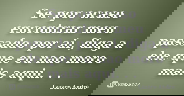 Se por acaso encontrar meu passado por ai, diga a ele que eu nao moro mais aqui. . .... Frase de Lazaro André.