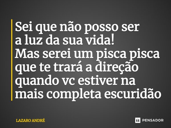 ⁠Sei que não posso ser a luz da sua vida! Mas serei um pisca pisca que te trará a direção quando vc estiver na mais completa escuridão... Frase de Lazaro André.