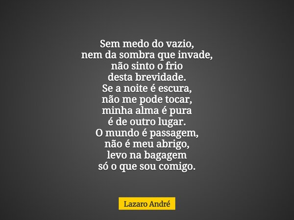 Sem medo do vazio, nem da sombra que invade, não sinto o frio desta brevidade. Se a noite é escura, não me pode tocar, minha alma é pura é de outro lugar. O mun... Frase de Lazaro André.