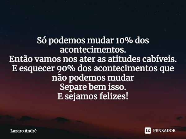 Só podemos mudar 10% dos acontecimentos.
Então vamos nos ater as atitudes cabíveis.
E esquecer 90% dos acontecimentos que não podemos mudar
Separe bem isso.
E s... Frase de Lazaro André.